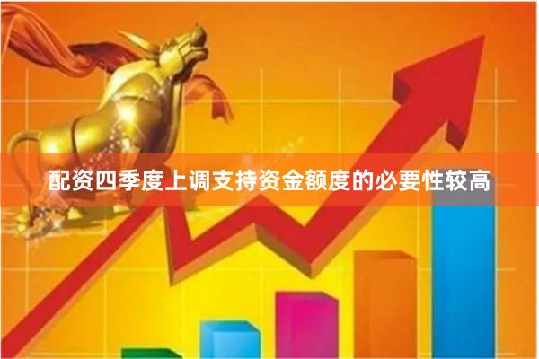 配资四季度上调支持资金额度的必要性较高