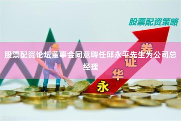 股票配资论坛董事会同意聘任邱永平先生为公司总经理