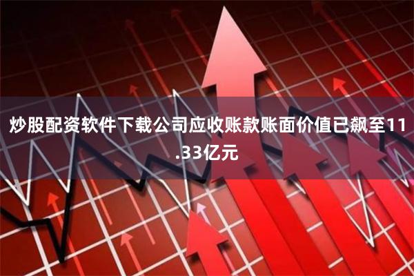 炒股配资软件下载公司应收账款账面价值已飙至11.33亿元
