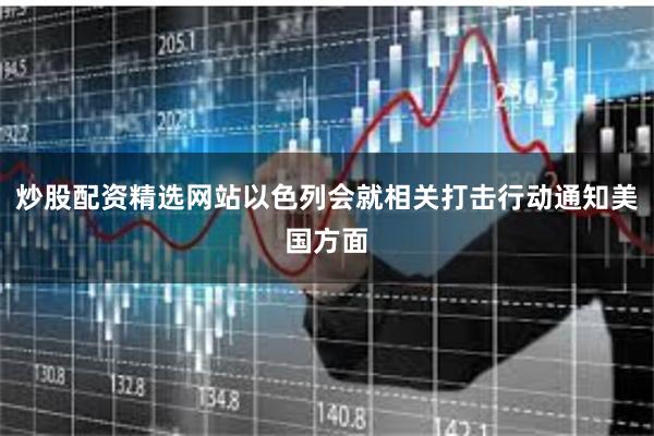 炒股配资精选网站以色列会就相关打击行动通知美国方面