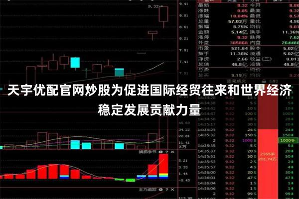 天宇优配官网炒股为促进国际经贸往来和世界经济稳定发展贡献力量