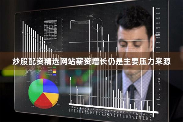 炒股配资精选网站薪资增长仍是主要压力来源