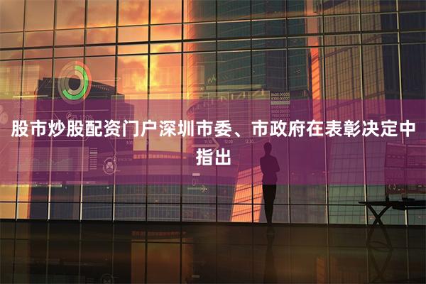 股市炒股配资门户深圳市委、市政府在表彰决定中指出