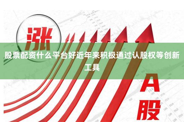 股票配资什么平台好近年来积极通过认股权等创新工具