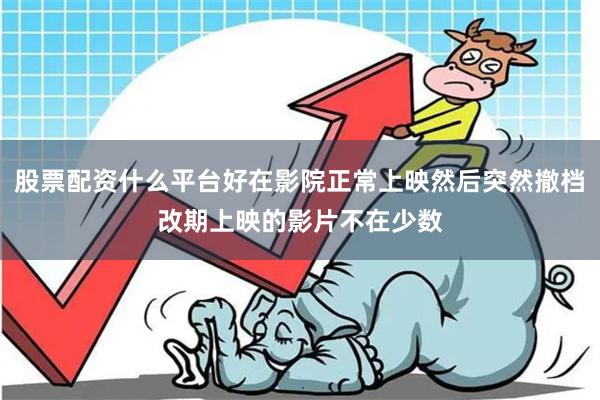 股票配资什么平台好在影院正常上映然后突然撤档改期上映的影片不在少数