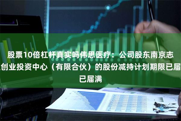 股票10倍杠杆真实吗伟思医疗：公司股东南京志达创业投资中心（有限合伙）的股份减持计划期限已届满